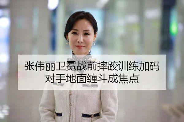 张伟丽卫冕战前摔跤训练加码 对手地面缠斗成焦点