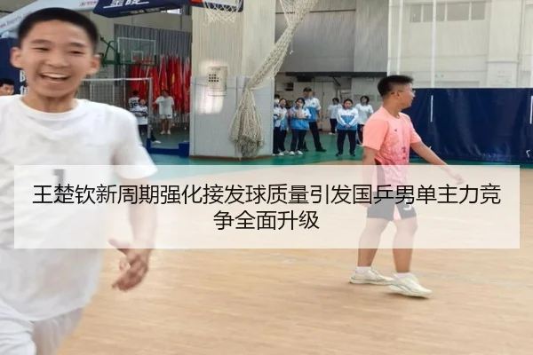 王楚钦新周期强化接发球质量引发国乒男单主力竞争全面升级