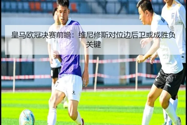 皇马欧冠决赛前瞻：维尼修斯对位边后卫或成胜负关键