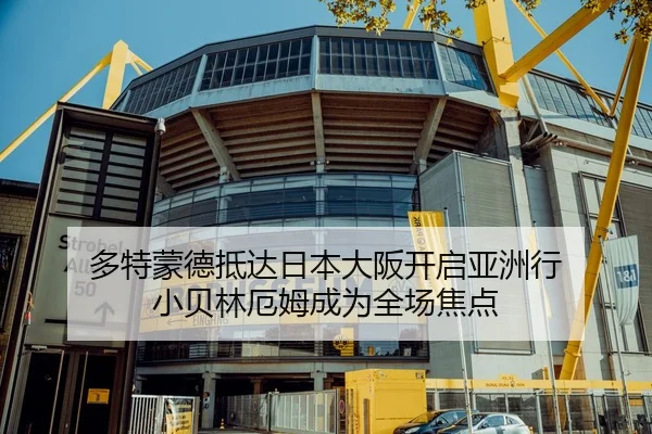 多特蒙德抵达日本大阪开启亚洲行 小贝林厄姆成为全场焦点