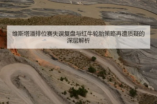 维斯塔潘排位赛失误复盘与红牛轮胎策略再遭质疑的深层解析